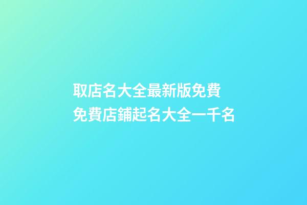 取店名大全最新版免費 免費店鋪起名大全一千名-第1張-店鋪起名-玄機派